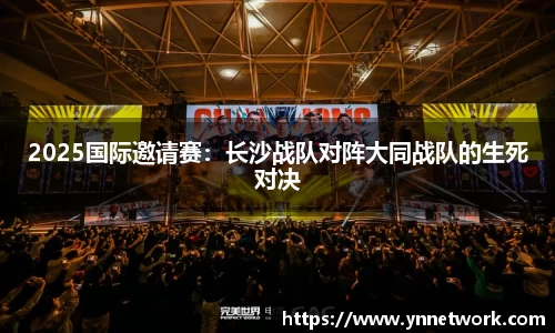 2025国际邀请赛：长沙战队对阵大同战队的生死对决