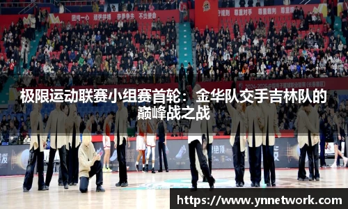 极限运动联赛小组赛首轮：金华队交手吉林队的巅峰战之战