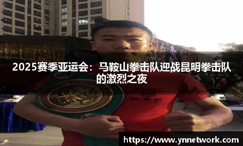 2025赛季亚运会：马鞍山拳击队迎战昆明拳击队的激烈之夜