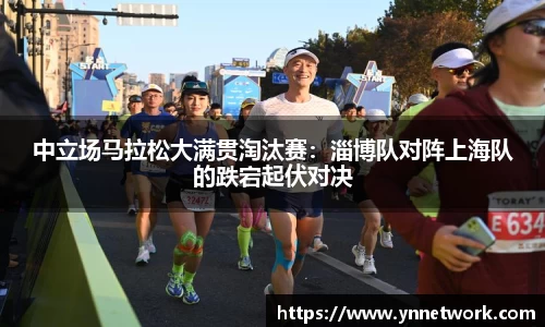 中立场马拉松大满贯淘汰赛：淄博队对阵上海队的跌宕起伏对决