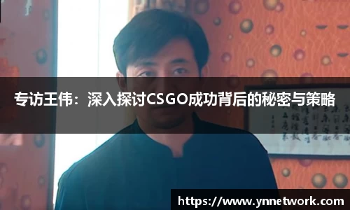 专访王伟：深入探讨CSGO成功背后的秘密与策略