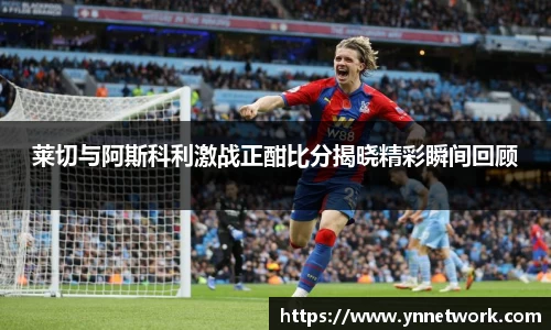 莱切与阿斯科利激战正酣比分揭晓精彩瞬间回顾