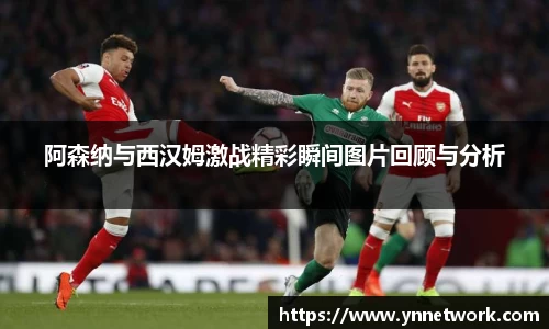 阿森纳与西汉姆激战精彩瞬间图片回顾与分析