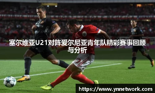 塞尔维亚U21对阵爱尔尼亚青年队精彩赛事回顾与分析